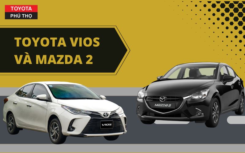 So sánh Toyota Vios và Mazda 2: Lựa chọn nào phù hợp với bạn?